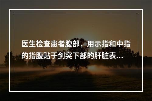 医生检查患者腹部，用示指和中指的指腹贴于剑突下部的肝脏表面的