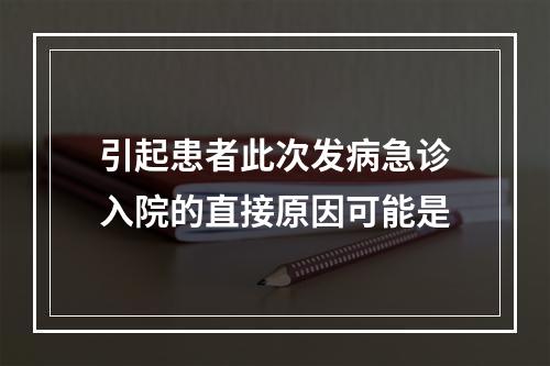 引起患者此次发病急诊入院的直接原因可能是