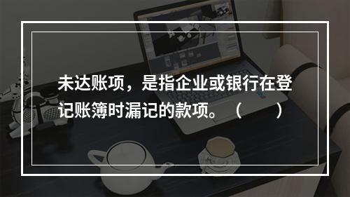 未达账项，是指企业或银行在登记账簿时漏记的款项。（　　）