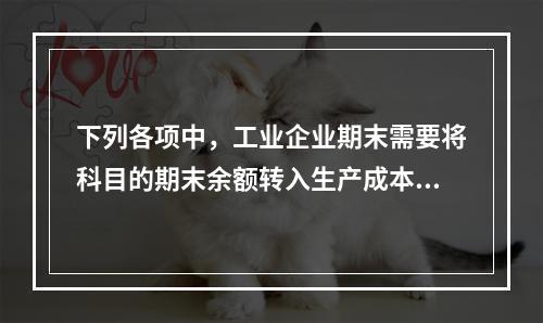 下列各项中，工业企业期末需要将科目的期末余额转入生产成本的是