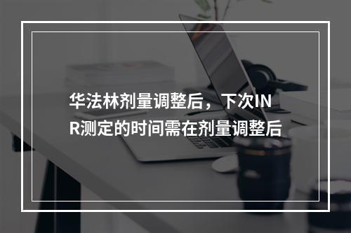 华法林剂量调整后，下次INR测定的时间需在剂量调整后