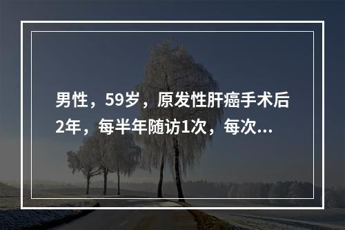 男性，59岁，原发性肝癌手术后2年，每半年随访1次，每次需常