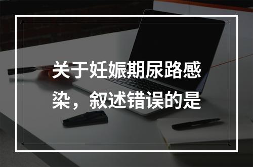 关于妊娠期尿路感染，叙述错误的是