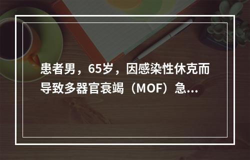 患者男，65岁，因感染性休克而导致多器官衰竭（MOF）急诊就