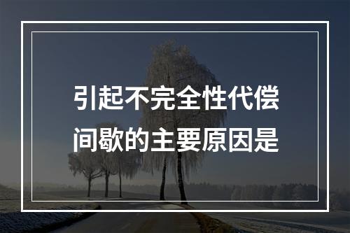 引起不完全性代偿间歇的主要原因是