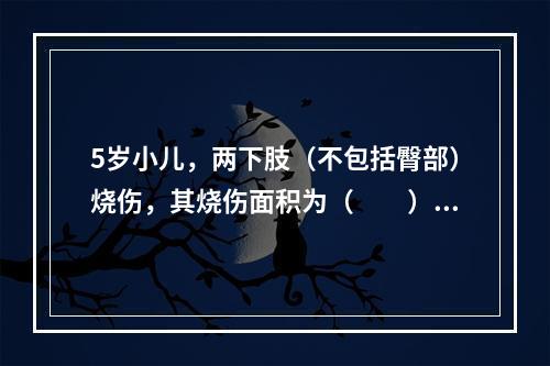 5岁小儿，两下肢（不包括臀部）烧伤，其烧伤面积为（　　）。