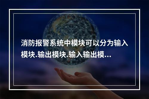 消防报警系统中模块可以分为输入模块.输出模块.输入输出模块.