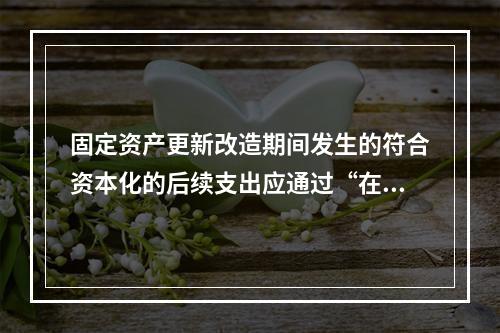 固定资产更新改造期间发生的符合资本化的后续支出应通过“在建工