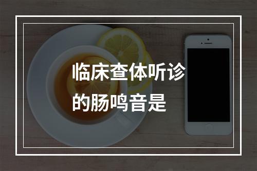 临床查体听诊的肠鸣音是