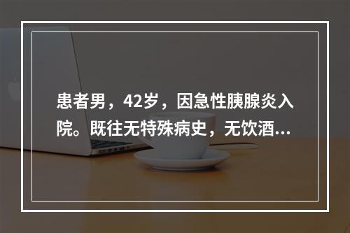 患者男，42岁，因急性胰腺炎入院。既往无特殊病史，无饮酒史，