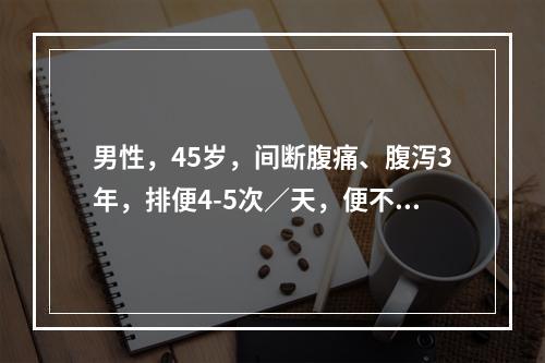 男性，45岁，间断腹痛、腹泻3年，排便4-5次／天，便不成形