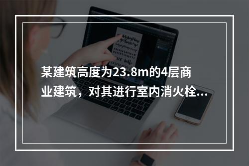 某建筑高度为23.8m的4层商业建筑，对其进行室内消火栓的配