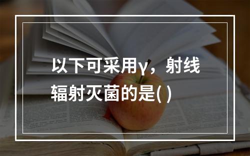 以下可采用γ，射线辐射灭菌的是( )