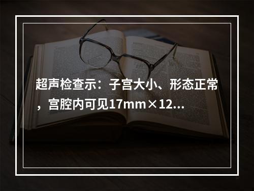 超声检查示：子宫大小、形态正常，宫腔内可见17mm×12mm