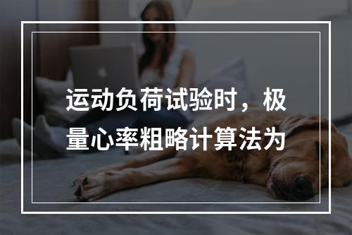 运动负荷试验时，极量心率粗略计算法为