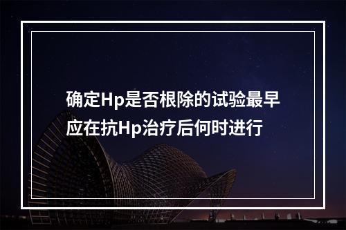 确定Hp是否根除的试验最早应在抗Hp治疗后何时进行