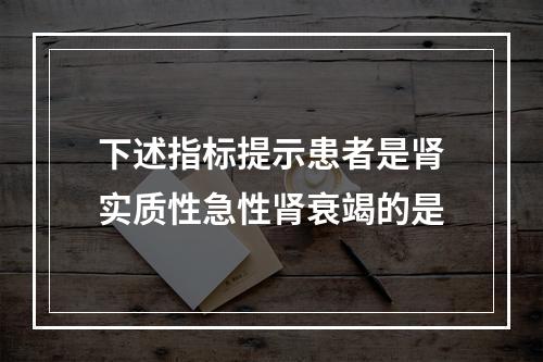 下述指标提示患者是肾实质性急性肾衰竭的是