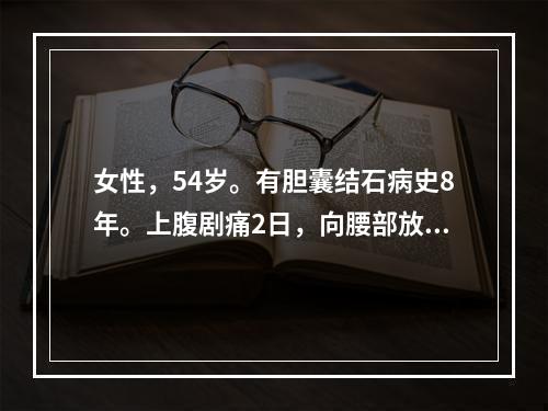 女性，54岁。有胆囊结石病史8年。上腹剧痛2日，向腰部放射，