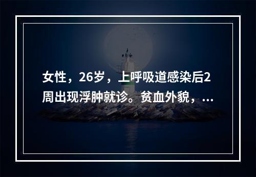 女性，26岁，上呼吸道感染后2周出现浮肿就诊。贫血外貌，尿检