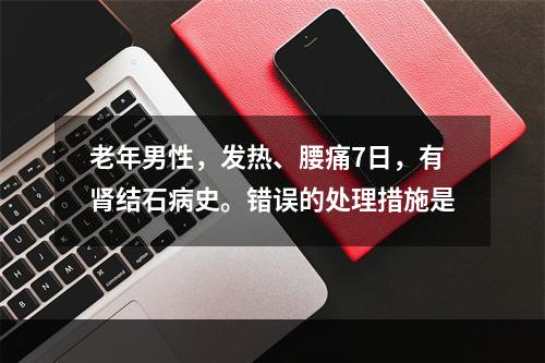 老年男性，发热、腰痛7日，有肾结石病史。错误的处理措施是