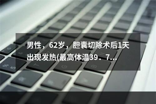 男性，62岁，胆囊切除术后1天出现发热(最高体温39．7℃)