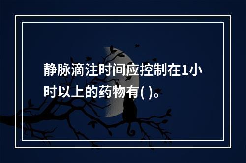 静脉滴注时间应控制在1小时以上的药物有( )。