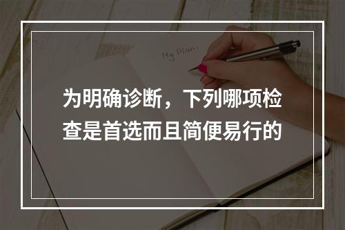 为明确诊断，下列哪项检查是首选而且简便易行的