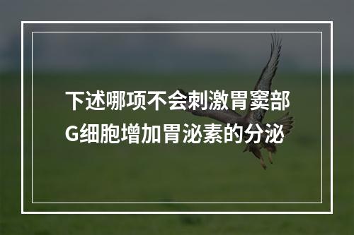 下述哪项不会刺激胃窦部G细胞增加胃泌素的分泌