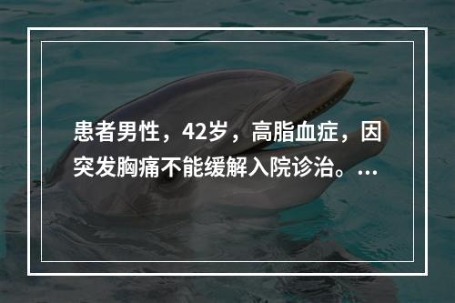 患者男性，42岁，高脂血症，因突发胸痛不能缓解入院诊治。心电