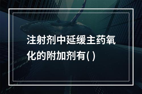 注射剂中延缓主药氧化的附加剂有( )