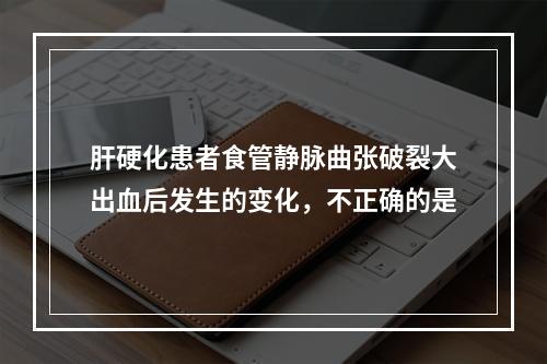 肝硬化患者食管静脉曲张破裂大出血后发生的变化，不正确的是