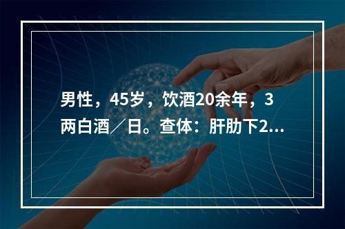 男性，45岁，饮酒20余年，3两白酒／日。查体：肝肋下2cm