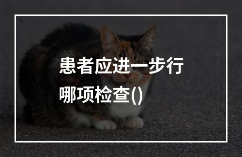 患者应进一步行哪项检查()