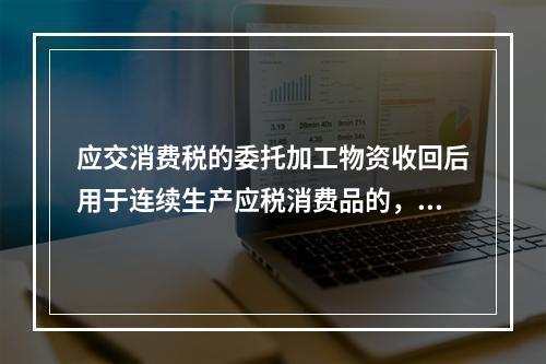 应交消费税的委托加工物资收回后用于连续生产应税消费品的，按规