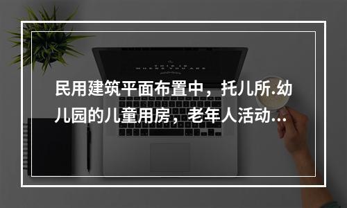 民用建筑平面布置中，托儿所.幼儿园的儿童用房，老年人活动场所