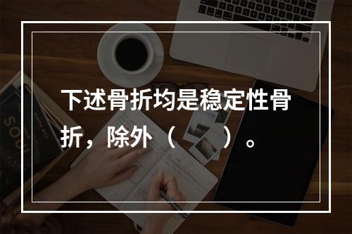 下述骨折均是稳定性骨折，除外（　　）。