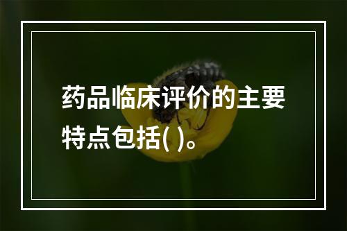 药品临床评价的主要特点包括( )。