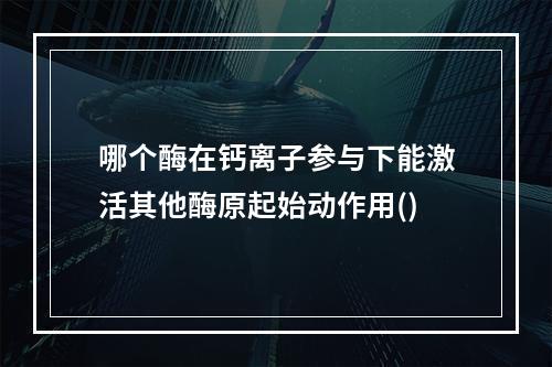 哪个酶在钙离子参与下能激活其他酶原起始动作用()