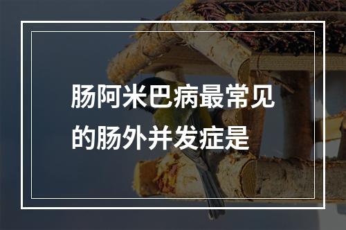 肠阿米巴病最常见的肠外并发症是