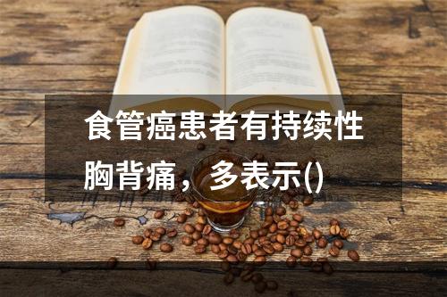 食管癌患者有持续性胸背痛，多表示()