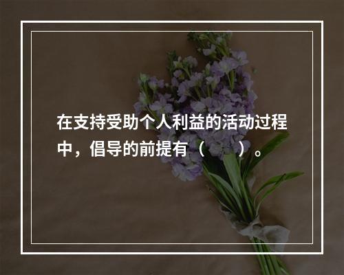 在支持受助个人利益的活动过程中，倡导的前提有（　　）。