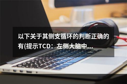 以下关于其侧支循环的判断正确的有(提示TCD：左侧大脑中、前