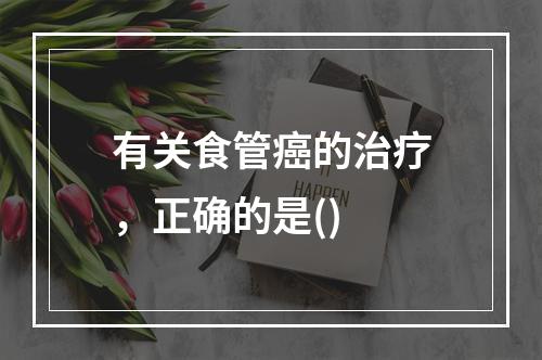 有关食管癌的治疗，正确的是()