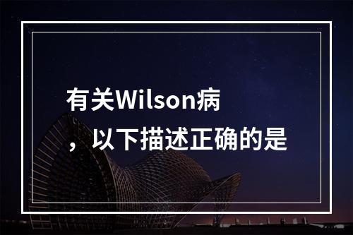 有关Wilson病，以下描述正确的是