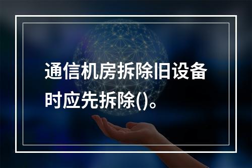 通信机房拆除旧设备时应先拆除()。