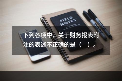 下列各项中，关于财务报表附注的表述不正确的是（　）。