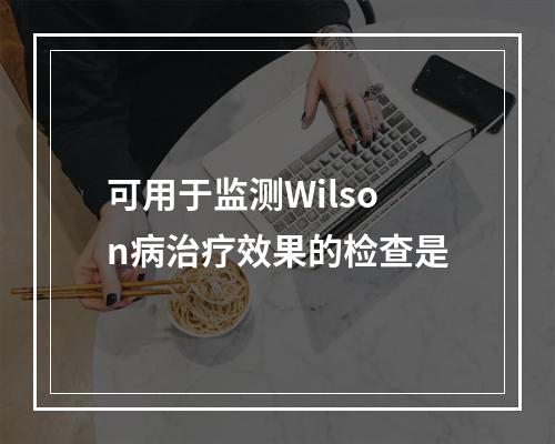 可用于监测Wilson病治疗效果的检查是