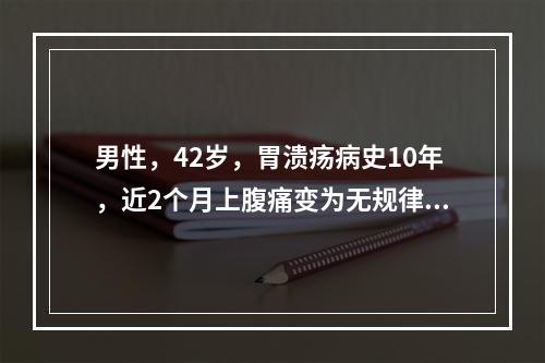 男性，42岁，胃溃疡病史10年，近2个月上腹痛变为无规律，伴