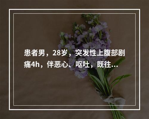 患者男，28岁，突发性上腹部剧痛4h，伴恶心、呕吐，既往偶有