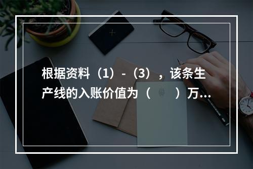 根据资料（1）-（3），该条生产线的入账价值为（　　）万元。